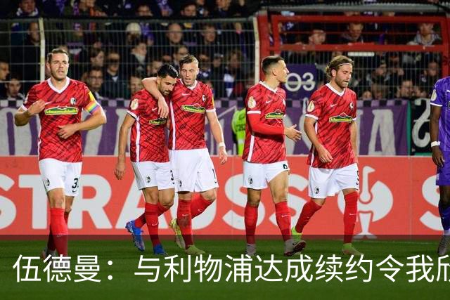 伍德曼：与利物浦达成续约令我欣喜若狂，我将做好准备整装待发