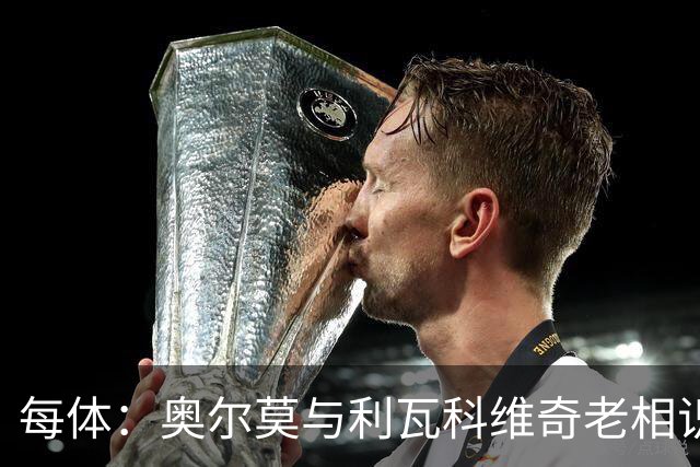每体：奥尔莫与利瓦科维奇老相识 会说克罗地亚语能帮他融入巴萨