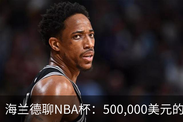 海兰德聊NBA杯：500,000美元的奖金让双向球员欢呼雀跃
